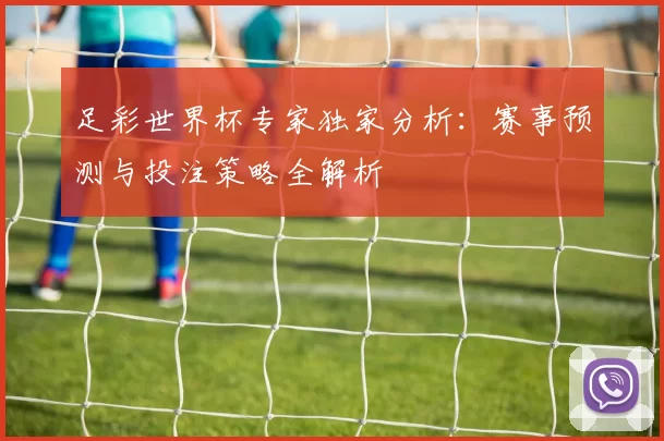 足彩世界杯专家独家分析:赛事预测与投注策略全解析