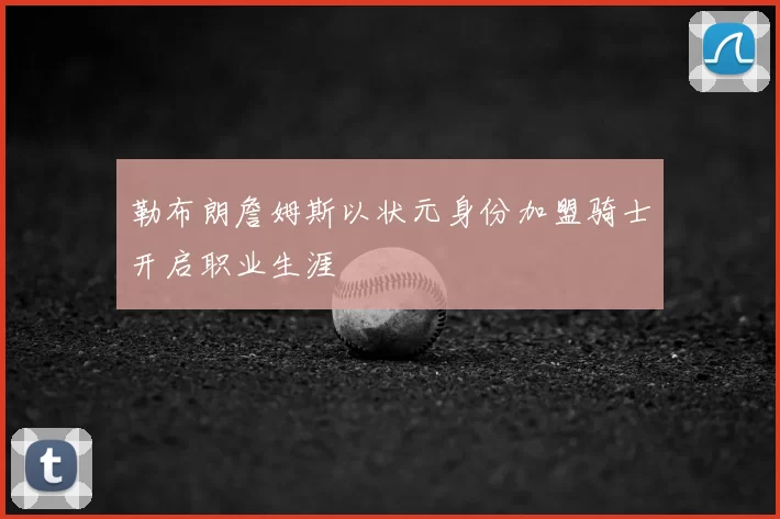 勒布朗詹姆斯以状元身份加盟骑士开启职业生涯