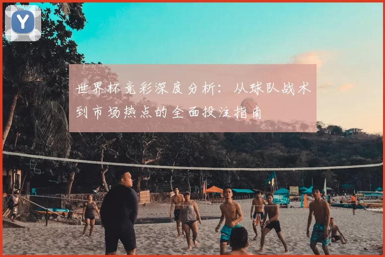 世界杯竞彩深度分析:从球队战术到市场热点的全面投注指南