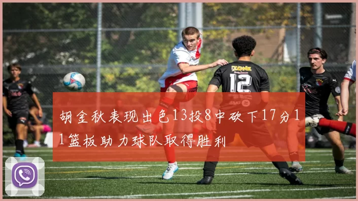胡金秋表现出色13投8中砍下17分11篮板助力球队取得胜利