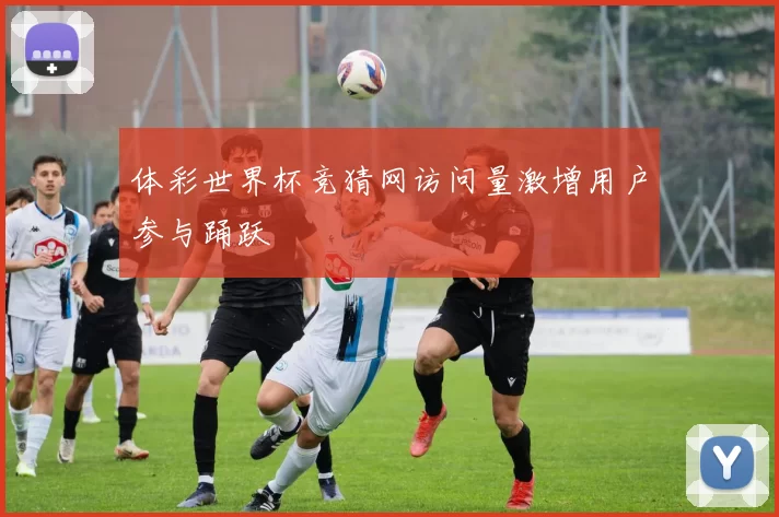 体彩世界杯竞猜网访问量激增用户参与踊跃