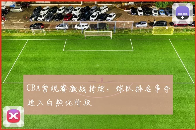 CBA常规赛激战持续，球队排名争夺进入白热化阶段