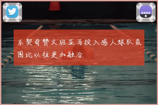 东契奇赞文班亚马投入感人球队氛围比以往更加融洽
