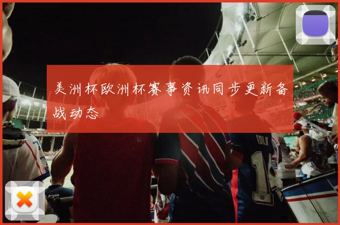 美洲杯欧洲杯赛事资讯同步更新备战动态