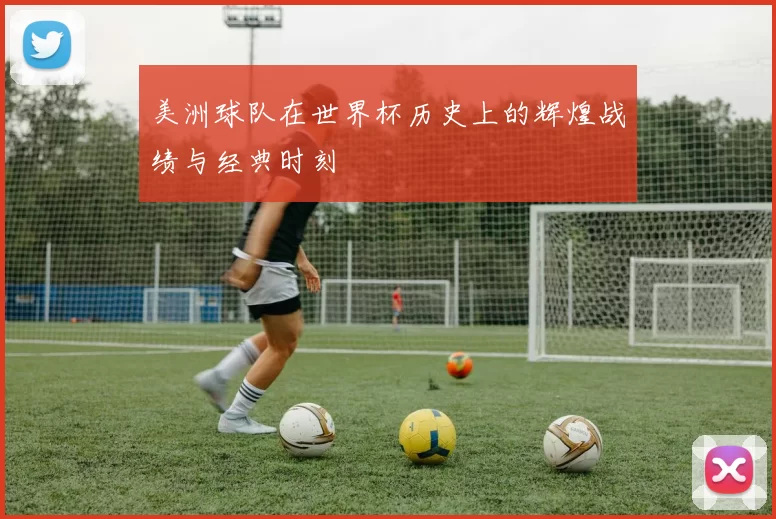 美洲球队在世界杯历史上的辉煌战绩与经典时刻