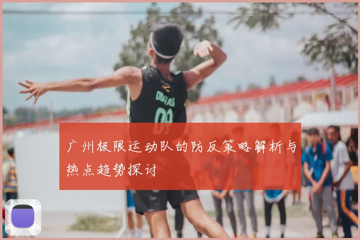 广州极限运动队的防反策略解析与热点趋势探讨