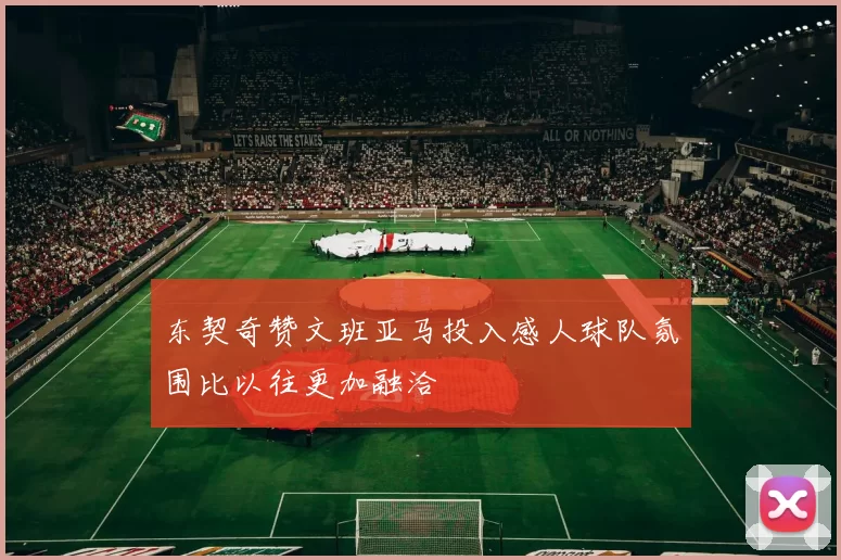 东契奇赞文班亚马投入感人球队氛围比以往更加融洽