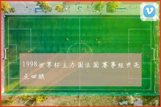 1998世界杯主办国法国 赛事经典亮点回顾