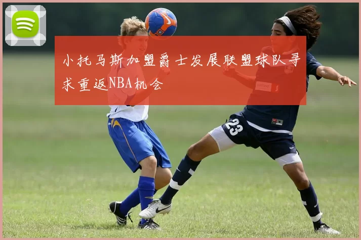 小托马斯加盟爵士发展联盟球队寻求重返NBA机会
