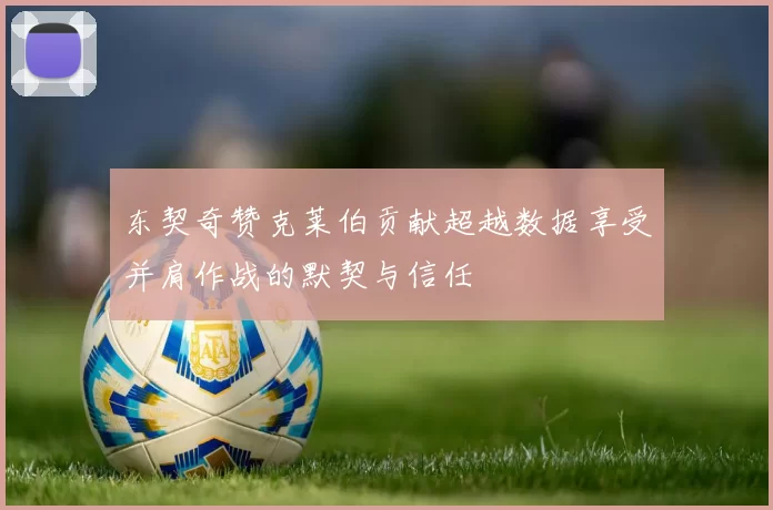 东契奇赞克莱伯贡献超越数据享受并肩作战的默契与信任