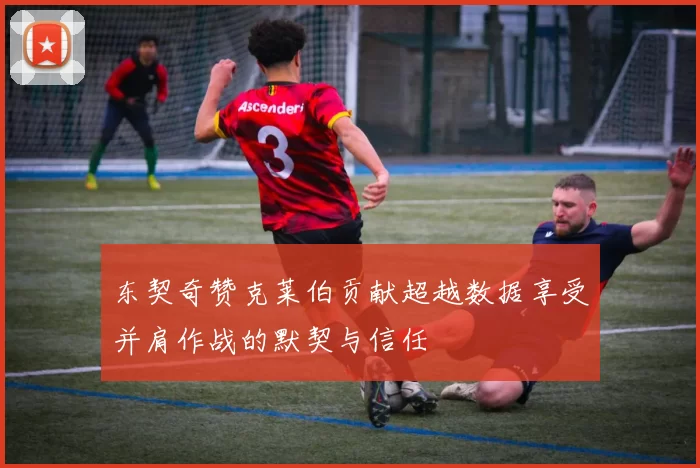 东契奇赞克莱伯贡献超越数据享受并肩作战的默契与信任