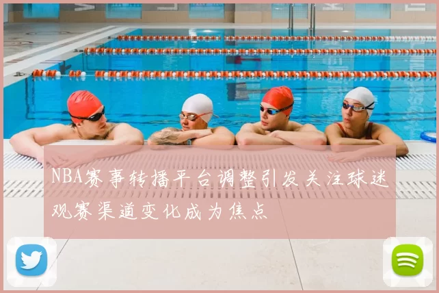 NBA赛事转播平台调整引发关注球迷观赛渠道变化成为焦点