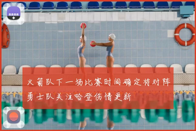 火箭队下一场比赛时间确定将对阵勇士队关注哈登伤情更新