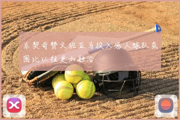 东契奇赞文班亚马投入感人球队氛围比以往更加融洽