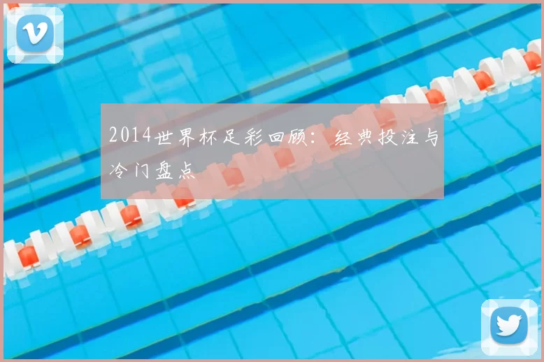 2014世界杯足彩回顾:经典投注与冷门盘点
