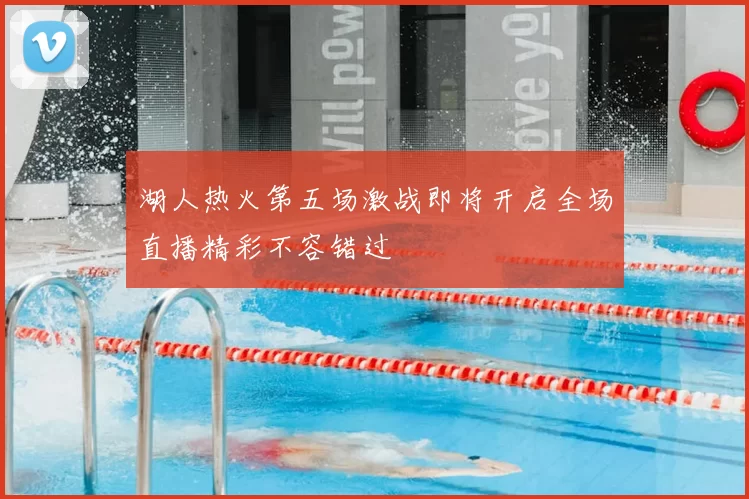 湖人热火第五场激战即将开启全场直播精彩不容错过