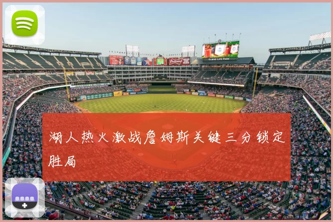 湖人热火激战詹姆斯关键三分锁定胜局