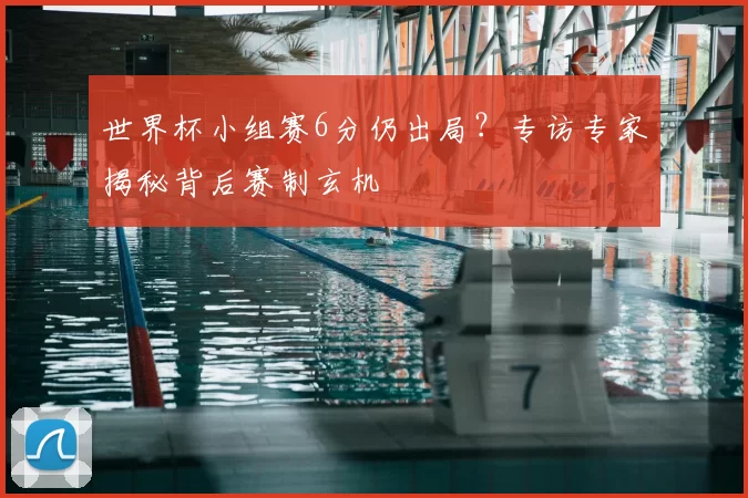 世界杯小组赛6分仍出局?专访专家揭秘背后赛制玄机