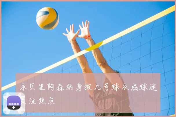 永贝里阿森纳身披几号球衣成球迷关注焦点