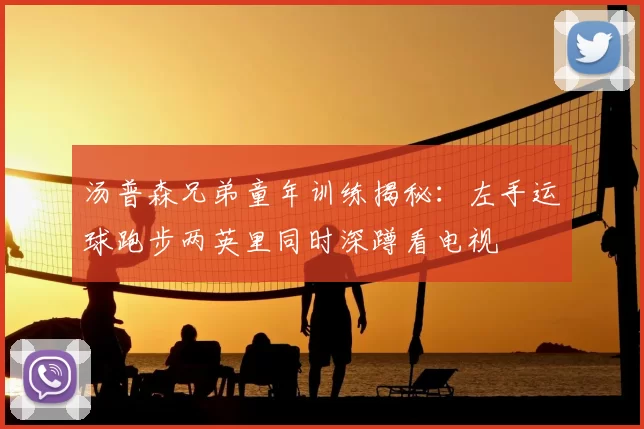 汤普森兄弟童年训练揭秘:左手运球跑步两英里同时深蹲看电视