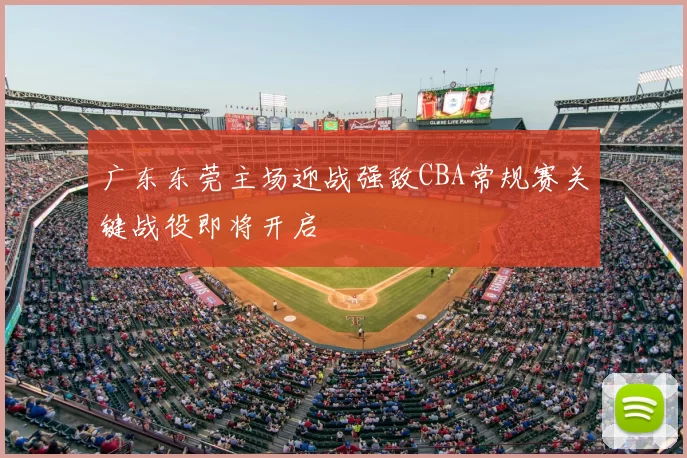 广东东莞主场迎战强敌CBA常规赛关键战役即将开启