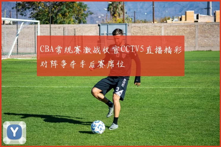 CBA常规赛激战收官CCTV5直播精彩对阵争夺季后赛席位
