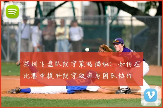 深圳飞盘队防守策略揭秘：如何在比赛中提升防守效率与团队协作