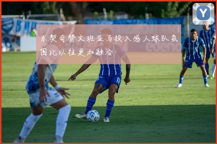 东契奇赞文班亚马投入感人球队氛围比以往更加融洽
