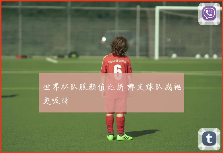 世界杯队服颜值比拼 哪支球队战袍更吸睛