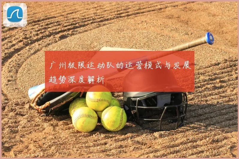 广州极限运动队的运营模式与发展趋势深度解析