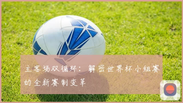 主客场双循环：解密世界杯小组赛的全新赛制变革