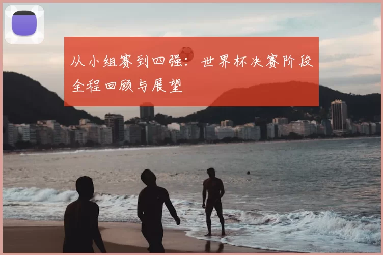 从小组赛到四强:世界杯决赛阶段全程回顾与展望