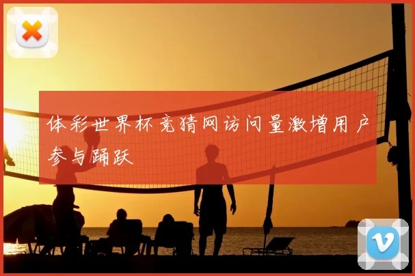 体彩世界杯竞猜网访问量激增用户参与踊跃