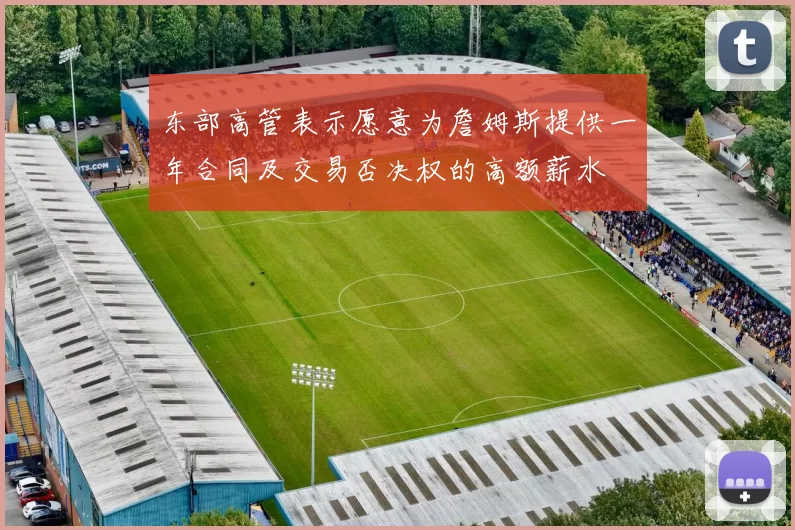 东部高管表示愿意为詹姆斯提供一年合同及交易否决权的高额薪水