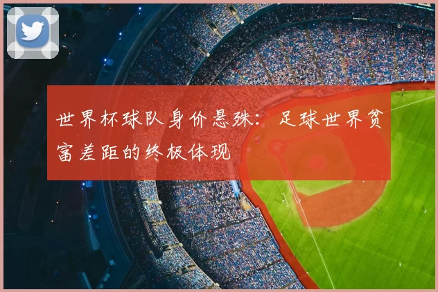 世界杯球队身价悬殊：足球世界贫富差距的终极体现