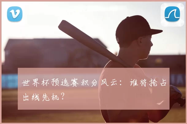 世界杯预选赛积分风云：谁将抢占出线先机？
