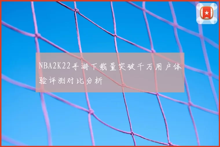 NBA2K22手游下载量突破千万用户体验评测对比分析