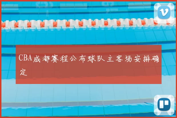 CBA成都赛程公布球队主客场安排确定