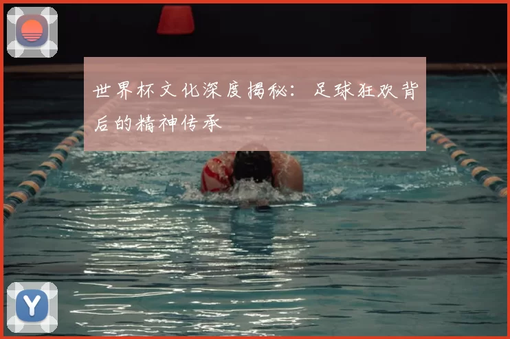 世界杯文化深度揭秘：足球狂欢背后的精神传承