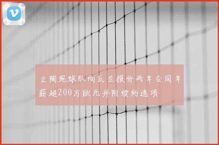 立陶宛球队向瓦兰报价两年合同年薪超200万欧元并附续约选项