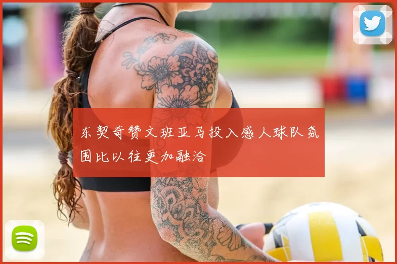 东契奇赞文班亚马投入感人球队氛围比以往更加融洽