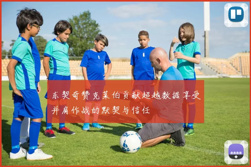 东契奇赞克莱伯贡献超越数据享受并肩作战的默契与信任