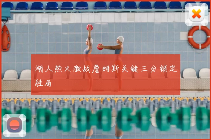 湖人热火激战詹姆斯关键三分锁定胜局