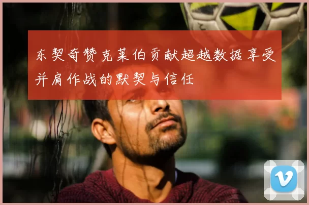 东契奇赞克莱伯贡献超越数据享受并肩作战的默契与信任