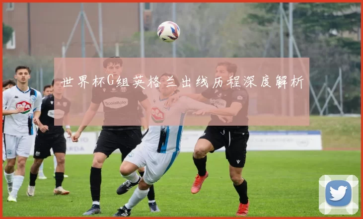 世界杯G组英格兰出线历程深度解析