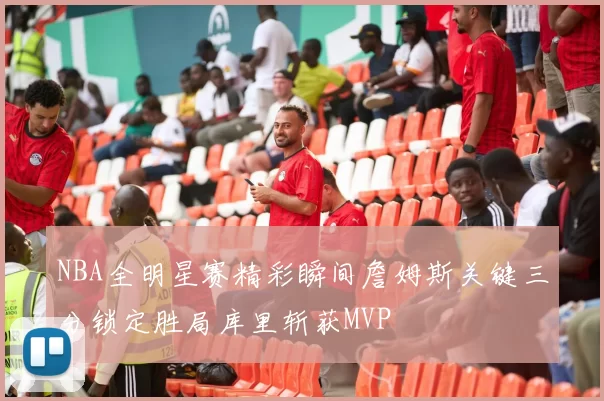 NBA全明星赛精彩瞬间詹姆斯关键三分锁定胜局库里斩获MVP