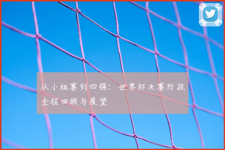 从小组赛到四强:世界杯决赛阶段全程回顾与展望