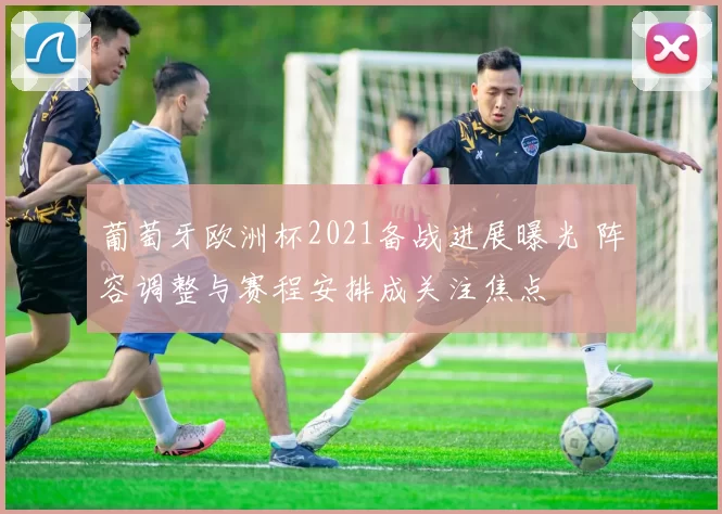葡萄牙欧洲杯2021备战进展曝光 阵容调整与赛程安排成关注焦点