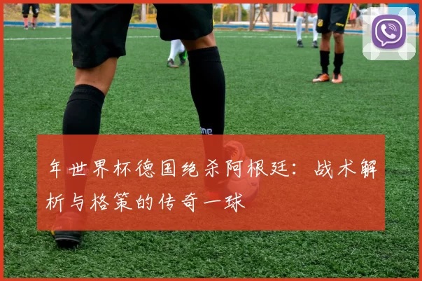 年世界杯德国绝杀阿根廷:战术解析与格策的传奇一球