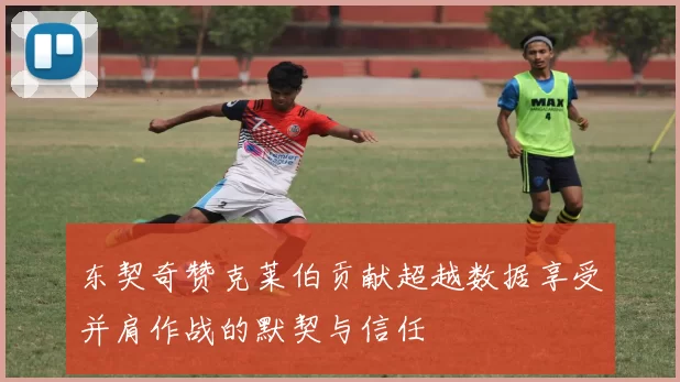 东契奇赞克莱伯贡献超越数据享受并肩作战的默契与信任